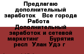 Предлагаю дополнительный заработок - Все города Работа » Дополнительный заработок и сетевой маркетинг   . Бурятия респ.,Улан-Удэ г.